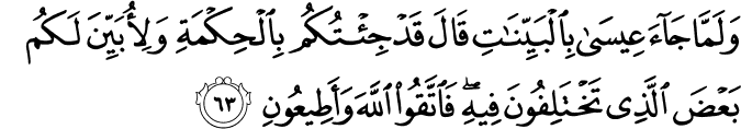 وَلَمَّا جَاءَ عِيسَىٰ بِالْبَيِّنَاتِ قَالَ قَدْ جِئْتُكُم بِالْحِكْمَةِ وَلِأُبَيِّنَ لَكُم بَعْضَ الَّذِي تَخْتَلِفُونَ فِيهِ ۖ فَاتَّقُوا اللَّهَ وَأَطِيعُونِ
