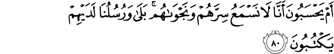 أَمْ يَحْسَبُونَ أَنَّا لَا نَسْمَعُ سِرَّهُمْ وَنَجْوَاهُم ۚ بَلَىٰ وَرُسُلُنَا لَدَيْهِمْ يَكْتُبُونَ