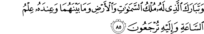 وَتَبَارَكَ الَّذِي لَهُ مُلْكُ السَّمَاوَاتِ وَالْأَرْضِ وَمَا بَيْنَهُمَا وَعِندَهُ عِلْمُ السَّاعَةِ وَإِلَيْهِ تُرْجَعُونَ