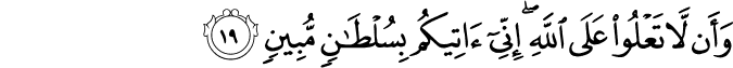 وَأَن لَّا تَعْلُوا عَلَى اللَّهِ ۖ إِنِّي آتِيكُم بِسُلْطَانٍ مُّبِينٍ