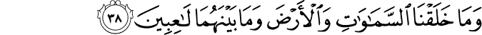 وَمَا خَلَقْنَا السَّمَاوَاتِ وَالْأَرْضَ وَمَا بَيْنَهُمَا لَاعِبِينَ