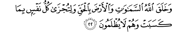 وَخَلَقَ اللَّهُ السَّمَاوَاتِ وَالْأَرْضَ بِالْحَقِّ وَلِتُجْزَىٰ كُلُّ نَفْسٍ بِمَا كَسَبَتْ وَهُمْ لَا يُظْلَمُونَ وَخَلَقَ اللَّهُ السَّمَاوَاتِ وَالْأَرْضَ بِالْحَقِّ وَلِتُجْزَىٰ كُلُّ نَفْسٍ بِمَا كَسَبَتْ وَهُمْ لَا يُظْلَمُونَ