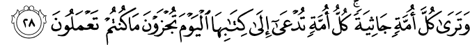 وَتَرَىٰ كُلَّ أُمَّةٍ جَاثِيَةً ۚ كُلُّ أُمَّةٍ تُدْعَىٰ إِلَىٰ كِتَابِهَا الْيَوْمَ تُجْزَوْنَ مَا كُنتُمْ تَعْمَلُونَ وَتَرَىٰ كُلَّ أُمَّةٍ جَاثِيَةً ۚ كُلُّ أُمَّةٍ تُدْعَىٰ إِلَىٰ كِتَابِهَا الْيَوْمَ تُجْزَوْنَ مَا كُنتُمْ تَعْمَلُونَ