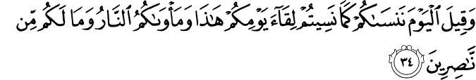 وَقِيلَ الْيَوْمَ نَنسَاكُمْ كَمَا نَسِيتُمْ لِقَاءَ يَوْمِكُمْ هَـٰذَا وَمَأْوَاكُمُ النَّارُ وَمَا لَكُم مِّن نَّاصِرِينَ وَقِيلَ الْيَوْمَ نَنسَاكُمْ كَمَا نَسِيتُمْ لِقَاءَ يَوْمِكُمْ هَـٰذَا وَمَأْوَاكُمُ النَّارُ وَمَا لَكُم مِّن نَّاصِرِينَ