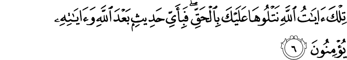 تِلْكَ آيَاتُ اللَّهِ نَتْلُوهَا عَلَيْكَ بِالْحَقِّ ۖ فَبِأَيِّ حَدِيثٍ بَعْدَ اللَّهِ وَآيَاتِهِ يُؤْمِنُونَ تِلْكَ آيَاتُ اللَّهِ نَتْلُوهَا عَلَيْكَ بِالْحَقِّ ۖ فَبِأَيِّ حَدِيثٍ بَعْدَ اللَّهِ وَآيَاتِهِ يُؤْمِنُونَ