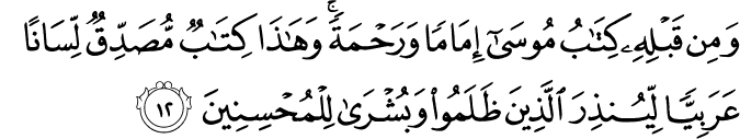 وَمِن قَبْلِهِ كِتَابُ مُوسَىٰ إِمَامًا وَرَحْمَةً ۚ وَهَـٰذَا كِتَابٌ مُّصَدِّقٌ لِّسَانًا عَرَبِيًّا لِّيُنذِرَ الَّذِينَ ظَلَمُوا وَبُشْرَىٰ لِلْمُحْسِنِينَ وَمِن قَبْلِهِ كِتَابُ مُوسَىٰ إِمَامًا وَرَحْمَةً ۚ وَهَـٰذَا كِتَابٌ مُّصَدِّقٌ لِّسَانًا عَرَبِيًّا لِّيُنذِرَ الَّذِينَ ظَلَمُوا وَبُشْرَىٰ لِلْمُحْسِنِينَ