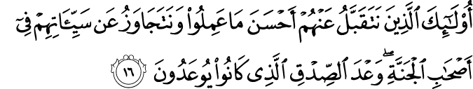أُولَـٰئِكَ الَّذِينَ نَتَقَبَّلُ عَنْهُمْ أَحْسَنَ مَا عَمِلُوا وَنَتَجَاوَزُ عَن سَيِّئَاتِهِمْ فِي أَصْحَابِ الْجَنَّةِ ۖ وَعْدَ الصِّدْقِ الَّذِي كَانُوا يُوعَدُونَ أُولَـٰئِكَ الَّذِينَ نَتَقَبَّلُ عَنْهُمْ أَحْسَنَ مَا عَمِلُوا وَنَتَجَاوَزُ عَن سَيِّئَاتِهِمْ فِي أَصْحَابِ الْجَنَّةِ ۖ وَعْدَ الصِّدْقِ الَّذِي كَانُوا يُوعَدُونَ