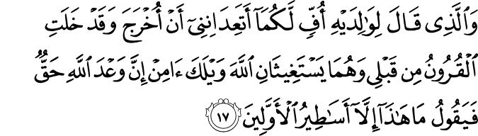 وَالَّذِي قَالَ لِوَالِدَيْهِ أُفٍّ لَّكُمَا أَتَعِدَانِنِي أَنْ أُخْرَجَ وَقَدْ خَلَتِ الْقُرُونُ مِن قَبْلِي وَهُمَا يَسْتَغِيثَانِ اللَّهَ وَيْلَكَ آمِنْ إِنَّ وَعْدَ اللَّهِ حَقٌّ فَيَقُولُ مَا هَـٰذَا إِلَّا أَسَاطِيرُ الْأَوَّلِينَ وَالَّذِي قَالَ لِوَالِدَيْهِ أُفٍّ لَّكُمَا أَتَعِدَانِنِي أَنْ أُخْرَجَ وَقَدْ خَلَتِ الْقُرُونُ مِن قَبْلِي وَهُمَا يَسْتَغِيثَانِ اللَّهَ وَيْلَكَ آمِنْ إِنَّ وَعْدَ اللَّهِ حَقٌّ فَيَقُولُ مَا هَـٰذَا إِلَّا أَسَاطِيرُ الْأَوَّلِينَ