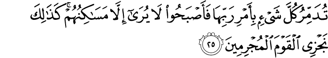 تُدَمِّرُ كُلَّ شَيْءٍ بِأَمْرِ رَبِّهَا فَأَصْبَحُوا لَا يُرَىٰ إِلَّا مَسَاكِنُهُمْ ۚ كَذَٰلِكَ نَجْزِي الْقَوْمَ الْمُجْرِمِينَ تُدَمِّرُ كُلَّ شَيْءٍ بِأَمْرِ رَبِّهَا فَأَصْبَحُوا لَا يُرَىٰ إِلَّا مَسَاكِنُهُمْ ۚ كَذَٰلِكَ نَجْزِي الْقَوْمَ الْمُجْرِمِينَ