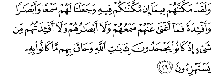 وَلَقَدْ مَكَّنَّاهُمْ فِيمَا إِن مَّكَّنَّاكُمْ فِيهِ وَجَعَلْنَا لَهُمْ سَمْعًا وَأَبْصَارًا وَأَفْئِدَةً فَمَا أَغْنَىٰ عَنْهُمْ سَمْعُهُمْ وَلَا أَبْصَارُهُمْ وَلَا أَفْئِدَتُهُم مِّن شَيْءٍ إِذْ كَانُوا يَجْحَدُونَ بِآيَاتِ اللَّهِ وَحَاقَ بِهِم مَّا كَانُوا بِهِ يَسْتَهْزِئُونَ وَلَقَدْ مَكَّنَّاهُمْ فِيمَا إِن مَّكَّنَّاكُمْ فِيهِ وَجَعَلْنَا لَهُمْ سَمْعًا وَأَبْصَارًا وَأَفْئِدَةً فَمَا أَغْنَىٰ عَنْهُمْ سَمْعُهُمْ وَلَا أَبْصَارُهُمْ وَلَا أَفْئِدَتُهُم مِّن شَيْءٍ إِذْ كَانُوا يَجْحَدُونَ بِآيَاتِ اللَّهِ وَحَاقَ بِهِم مَّا كَانُوا بِهِ يَسْتَهْزِئُونَ
