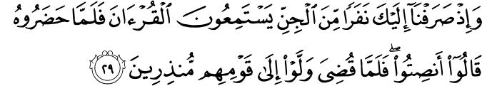 وَإِذْ صَرَفْنَا إِلَيْكَ نَفَرًا مِّنَ الْجِنِّ يَسْتَمِعُونَ الْقُرْآنَ فَلَمَّا حَضَرُوهُ قَالُوا أَنصِتُوا ۖ فَلَمَّا قُضِيَ وَلَّوْا إِلَىٰ قَوْمِهِم مُّنذِرِينَ وَإِذْ صَرَفْنَا إِلَيْكَ نَفَرًا مِّنَ الْجِنِّ يَسْتَمِعُونَ الْقُرْآنَ فَلَمَّا حَضَرُوهُ قَالُوا أَنصِتُوا ۖ فَلَمَّا قُضِيَ وَلَّوْا إِلَىٰ قَوْمِهِم مُّنذِرِينَ