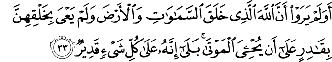 أَوَلَمْ يَرَوْا أَنَّ اللَّهَ الَّذِي خَلَقَ السَّمَاوَاتِ وَالْأَرْضَ وَلَمْ يَعْيَ بِخَلْقِهِنَّ بِقَادِرٍ عَلَىٰ أَن يُحْيِيَ الْمَوْتَىٰ ۚ بَلَىٰ إِنَّهُ عَلَىٰ كُلِّ شَيْءٍ قَدِيرٌ أَوَلَمْ يَرَوْا أَنَّ اللَّهَ الَّذِي خَلَقَ السَّمَاوَاتِ وَالْأَرْضَ وَلَمْ يَعْيَ بِخَلْقِهِنَّ بِقَادِرٍ عَلَىٰ أَن يُحْيِيَ الْمَوْتَىٰ ۚ بَلَىٰ إِنَّهُ عَلَىٰ كُلِّ شَيْءٍ قَدِيرٌ