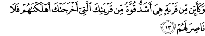 وَكَأَيِّن مِّن قَرْيَةٍ هِيَ أَشَدُّ قُوَّةً مِّن قَرْيَتِكَ الَّتِي أَخْرَجَتْكَ أَهْلَكْنَاهُمْ فَلَا نَاصِرَ لَهُمْ