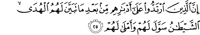 إِنَّ الَّذِينَ ارْتَدُّوا عَلَىٰ أَدْبَارِهِم مِّن بَعْدِ مَا تَبَيَّنَ لَهُمُ الْهُدَى ۙ الشَّيْطَانُ سَوَّلَ لَهُمْ وَأَمْلَىٰ لَهُمْ