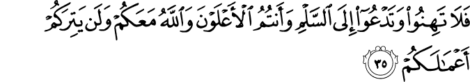 فَلَا تَهِنُوا وَتَدْعُوا إِلَى السَّلْمِ وَأَنتُمُ الْأَعْلَوْنَ وَاللَّهُ مَعَكُمْ وَلَن يَتِرَكُمْ أَعْمَالَكُمْ