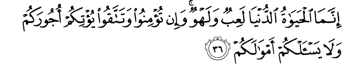إِنَّمَا الْحَيَاةُ الدُّنْيَا لَعِبٌ وَلَهْوٌ ۚ وَإِن تُؤْمِنُوا وَتَتَّقُوا يُؤْتِكُمْ أُجُورَكُمْ وَلَا يَسْأَلْكُمْ أَمْوَالَكُمْ
