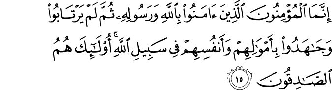 إِنَّمَا الْمُؤْمِنُونَ الَّذِينَ آمَنُوا بِاللَّهِ وَرَسُولِهِ ثُمَّ لَمْ يَرْتَابُوا وَجَاهَدُوا بِأَمْوَالِهِمْ وَأَنفُسِهِمْ فِي سَبِيلِ اللَّهِ ۚ أُولَـٰئِكَ هُمُ الصَّادِقُونَ