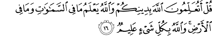 قُلْ أَتُعَلِّمُونَ اللَّهَ بِدِينِكُمْ وَاللَّهُ يَعْلَمُ مَا فِي السَّمَاوَاتِ وَمَا فِي الْأَرْضِ ۚ وَاللَّهُ بِكُلِّ شَيْءٍ عَلِيمٌ