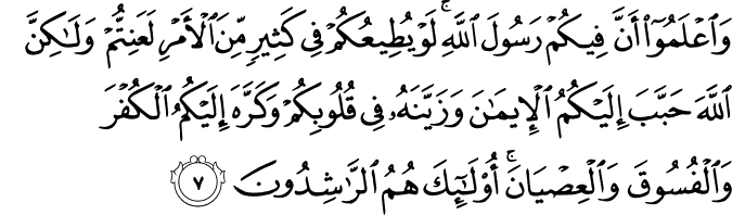 وَاعْلَمُوا أَنَّ فِيكُمْ رَسُولَ اللَّهِ ۚ لَوْ يُطِيعُكُمْ فِي كَثِيرٍ مِّنَ الْأَمْرِ لَعَنِتُّمْ وَلَـٰكِنَّ اللَّهَ حَبَّبَ إِلَيْكُمُ الْإِيمَانَ وَزَيَّنَهُ فِي قُلُوبِكُمْ وَكَرَّهَ إِلَيْكُمُ الْكُفْرَ وَالْفُسُوقَ وَالْعِصْيَانَ ۚ أُولَـٰئِكَ هُمُ الرَّاشِدُونَ