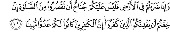 وَإِذَا ضَرَبْتُمْ فِي الْأَرْضِ فَلَيْسَ عَلَيْكُمْ جُنَاحٌ أَن تَقْصُرُوا مِنَ الصَّلَاةِ إِنْ خِفْتُمْ أَن يَفْتِنَكُمُ الَّذِينَ كَفَرُوا ۚ إِنَّ الْكَافِرِينَ كَانُوا لَكُمْ عَدُوًّا مُّبِينًا