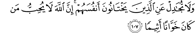 وَلَا تُجَادِلْ عَنِ الَّذِينَ يَخْتَانُونَ أَنفُسَهُمْ ۚ إِنَّ اللَّهَ لَا يُحِبُّ مَن كَانَ خَوَّانًا أَثِيمًا