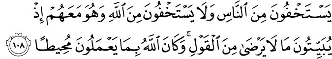 يَسْتَخْفُونَ مِنَ النَّاسِ وَلَا يَسْتَخْفُونَ مِنَ اللَّهِ وَهُوَ مَعَهُمْ إِذْ يُبَيِّتُونَ مَا لَا يَرْضَىٰ مِنَ الْقَوْلِ ۚ وَكَانَ اللَّهُ بِمَا يَعْمَلُونَ مُحِيطًا