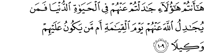 هَا أَنتُمْ هَـٰؤُلَاءِ جَادَلْتُمْ عَنْهُمْ فِي الْحَيَاةِ الدُّنْيَا فَمَن يُجَادِلُ اللَّهَ عَنْهُمْ يَوْمَ الْقِيَامَةِ أَم مَّن يَكُونُ عَلَيْهِمْ وَكِيلًا
