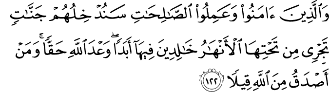 وَالَّذِينَ آمَنُوا وَعَمِلُوا الصَّالِحَاتِ سَنُدْخِلُهُمْ جَنَّاتٍ تَجْرِي مِن تَحْتِهَا الْأَنْهَارُ خَالِدِينَ فِيهَا أَبَدًا ۖ وَعْدَ اللَّهِ حَقًّا ۚ وَمَنْ أَصْدَقُ مِنَ اللَّهِ قِيلًا