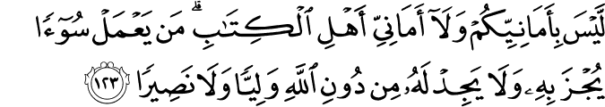 لَّيْسَ بِأَمَانِيِّكُمْ وَلَا أَمَانِيِّ أَهْلِ الْكِتَابِ ۗ مَن يَعْمَلْ سُوءًا يُجْزَ بِهِ وَلَا يَجِدْ لَهُ مِن دُونِ اللَّهِ وَلِيًّا وَلَا نَصِيرًا