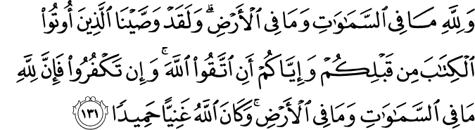 وَلِلَّهِ مَا فِي السَّمَاوَاتِ وَمَا فِي الْأَرْضِ ۗ وَلَقَدْ وَصَّيْنَا الَّذِينَ أُوتُوا الْكِتَابَ مِن قَبْلِكُمْ وَإِيَّاكُمْ أَنِ اتَّقُوا اللَّهَ ۚ وَإِن تَكْفُرُوا فَإِنَّ لِلَّهِ مَا فِي السَّمَاوَاتِ وَمَا فِي الْأَرْضِ ۚ وَكَانَ اللَّهُ غَنِيًّا حَمِيدًا