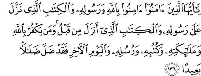 يَا أَيُّهَا الَّذِينَ آمَنُوا آمِنُوا بِاللَّهِ وَرَسُولِهِ وَالْكِتَابِ الَّذِي نَزَّلَ عَلَىٰ رَسُولِهِ وَالْكِتَابِ الَّذِي أَنزَلَ مِن قَبْلُ ۚ وَمَن يَكْفُرْ بِاللَّهِ وَمَلَائِكَتِهِ وَكُتُبِهِ وَرُسُلِهِ وَالْيَوْمِ الْآخِرِ فَقَدْ ضَلَّ ضَلَالًا بَعِيدًا