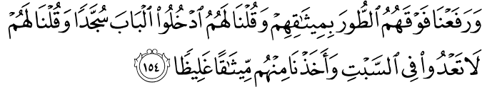 وَرَفَعْنَا فَوْقَهُمُ الطُّورَ بِمِيثَاقِهِمْ وَقُلْنَا لَهُمُ ادْخُلُوا الْبَابَ سُجَّدًا وَقُلْنَا لَهُمْ لَا تَعْدُوا فِي السَّبْتِ وَأَخَذْنَا مِنْهُم مِّيثَاقًا غَلِيظًا