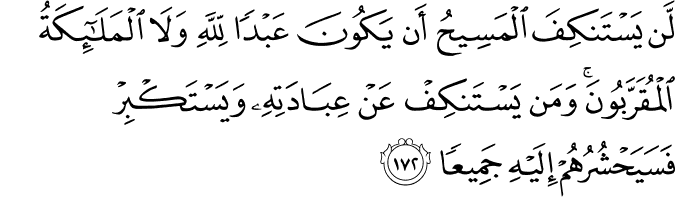 لَّن يَسْتَنكِفَ الْمَسِيحُ أَن يَكُونَ عَبْدًا لِّلَّهِ وَلَا الْمَلَائِكَةُ الْمُقَرَّبُونَ ۚ وَمَن يَسْتَنكِفْ عَنْ عِبَادَتِهِ وَيَسْتَكْبِرْ فَسَيَحْشُرُهُمْ إِلَيْهِ جَمِيعًا