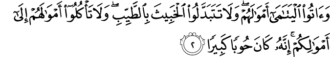 وَآتُوا الْيَتَامَىٰ أَمْوَالَهُمْ ۖ وَلَا تَتَبَدَّلُوا الْخَبِيثَ بِالطَّيِّبِ ۖ وَلَا تَأْكُلُوا أَمْوَالَهُمْ إِلَىٰ أَمْوَالِكُمْ ۚ إِنَّهُ كَانَ حُوبًا كَبِيرًا