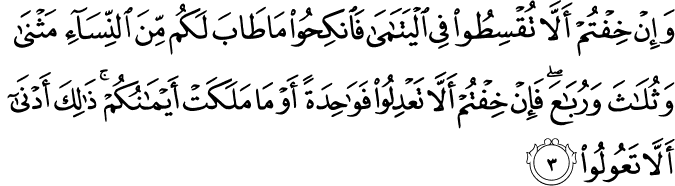 وَإِنْ خِفْتُمْ أَلَّا تُقْسِطُوا فِي الْيَتَامَىٰ فَانكِحُوا مَا طَابَ لَكُم مِّنَ النِّسَاءِ مَثْنَىٰ وَثُلَاثَ وَرُبَاعَ ۖ فَإِنْ خِفْتُمْ أَلَّا تَعْدِلُوا فَوَاحِدَةً أَوْ مَا مَلَكَتْ أَيْمَانُكُمْ ۚ ذَٰلِكَ أَدْنَىٰ أَلَّا تَعُولُوا
