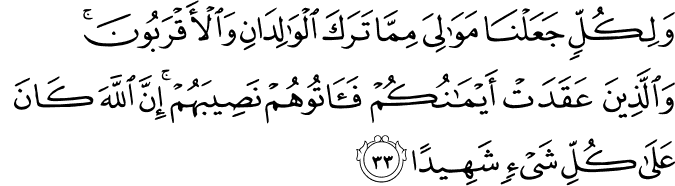 وَلِكُلٍّ جَعَلْنَا مَوَالِيَ مِمَّا تَرَكَ الْوَالِدَانِ وَالْأَقْرَبُونَ ۚ وَالَّذِينَ عَقَدَتْ أَيْمَانُكُمْ فَآتُوهُمْ نَصِيبَهُمْ ۚ إِنَّ اللَّهَ كَانَ عَلَىٰ كُلِّ شَيْءٍ شَهِيدًا