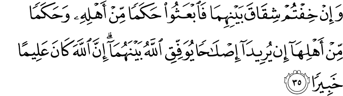 وَإِنْ خِفْتُمْ شِقَاقَ بَيْنِهِمَا فَابْعَثُوا حَكَمًا مِّنْ أَهْلِهِ وَحَكَمًا مِّنْ أَهْلِهَا إِن يُرِيدَا إِصْلَاحًا يُوَفِّقِ اللَّهُ بَيْنَهُمَا ۗ إِنَّ اللَّهَ كَانَ عَلِيمًا خَبِيرًا
