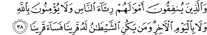 وَالَّذِينَ يُنفِقُونَ أَمْوَالَهُمْ رِئَاءَ النَّاسِ وَلَا يُؤْمِنُونَ بِاللَّهِ وَلَا بِالْيَوْمِ الْآخِرِ ۗ وَمَن يَكُنِ الشَّيْطَانُ لَهُ قَرِينًا فَسَاءَ قَرِينًا