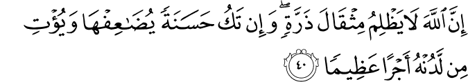 إِنَّ اللَّهَ لَا يَظْلِمُ مِثْقَالَ ذَرَّةٍ ۖ وَإِن تَكُ حَسَنَةً يُضَاعِفْهَا وَيُؤْتِ مِن لَّدُنْهُ أَجْرًا عَظِيمًا