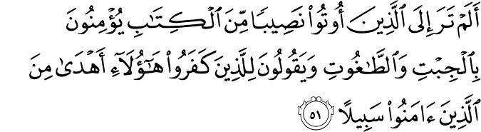 أَلَمْ تَرَ إِلَى الَّذِينَ أُوتُوا نَصِيبًا مِّنَ الْكِتَابِ يُؤْمِنُونَ بِالْجِبْتِ وَالطَّاغُوتِ وَيَقُولُونَ لِلَّذِينَ كَفَرُوا هَـٰؤُلَاءِ أَهْدَىٰ مِنَ الَّذِينَ آمَنُوا سَبِيلًا