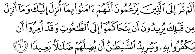 أَلَمْ تَرَ إِلَى الَّذِينَ يَزْعُمُونَ أَنَّهُمْ آمَنُوا بِمَا أُنزِلَ إِلَيْكَ وَمَا أُنزِلَ مِن قَبْلِكَ يُرِيدُونَ أَن يَتَحَاكَمُوا إِلَى الطَّاغُوتِ وَقَدْ أُمِرُوا أَن يَكْفُرُوا بِهِ وَيُرِيدُ الشَّيْطَانُ أَن يُضِلَّهُمْ ضَلَالًا بَعِيدًا