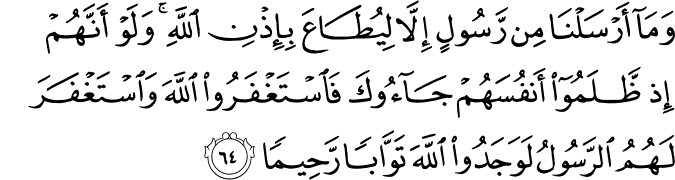 وَمَا أَرْسَلْنَا مِن رَّسُولٍ إِلَّا لِيُطَاعَ بِإِذْنِ اللَّهِ ۚ وَلَوْ أَنَّهُمْ إِذ ظَّلَمُوا أَنفُسَهُمْ جَاءُوكَ فَاسْتَغْفَرُوا اللَّهَ وَاسْتَغْفَرَ لَهُمُ الرَّسُولُ لَوَجَدُوا اللَّهَ تَوَّابًا رَّحِيمًا
