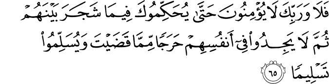 فَلَا وَرَبِّكَ لَا يُؤْمِنُونَ حَتَّىٰ يُحَكِّمُوكَ فِيمَا شَجَرَ بَيْنَهُمْ ثُمَّ لَا يَجِدُوا فِي أَنفُسِهِمْ حَرَجًا مِّمَّا قَضَيْتَ وَيُسَلِّمُوا تَسْلِيمًا