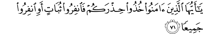 يَا أَيُّهَا الَّذِينَ آمَنُوا خُذُوا حِذْرَكُمْ فَانفِرُوا ثُبَاتٍ أَوِ انفِرُوا جَمِيعًا