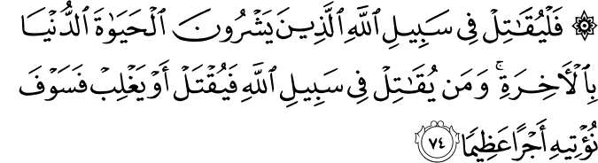 فَلْيُقَاتِلْ فِي سَبِيلِ اللَّهِ الَّذِينَ يَشْرُونَ الْحَيَاةَ الدُّنْيَا بِالْآخِرَةِ ۚ وَمَن يُقَاتِلْ فِي سَبِيلِ اللَّهِ فَيُقْتَلْ أَوْ يَغْلِبْ فَسَوْفَ نُؤْتِيهِ أَجْرًا عَظِيمًا