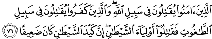 الَّذِينَ آمَنُوا يُقَاتِلُونَ فِي سَبِيلِ اللَّهِ ۖ وَالَّذِينَ كَفَرُوا يُقَاتِلُونَ فِي سَبِيلِ الطَّاغُوتِ فَقَاتِلُوا أَوْلِيَاءَ الشَّيْطَانِ ۖ إِنَّ كَيْدَ الشَّيْطَانِ كَانَ ضَعِيفًا