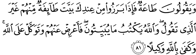 وَيَقُولُونَ طَاعَةٌ فَإِذَا بَرَزُوا مِنْ عِندِكَ بَيَّتَ طَائِفَةٌ مِّنْهُمْ غَيْرَ الَّذِي تَقُولُ ۖ وَاللَّهُ يَكْتُبُ مَا يُبَيِّتُونَ ۖ فَأَعْرِضْ عَنْهُمْ وَتَوَكَّلْ عَلَى اللَّهِ ۚ وَكَفَىٰ بِاللَّهِ وَكِيلًا