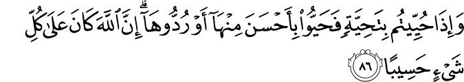 وَإِذَا حُيِّيتُم بِتَحِيَّةٍ فَحَيُّوا بِأَحْسَنَ مِنْهَا أَوْ رُدُّوهَا ۗ إِنَّ اللَّهَ كَانَ عَلَىٰ كُلِّ شَيْءٍ حَسِيبًا