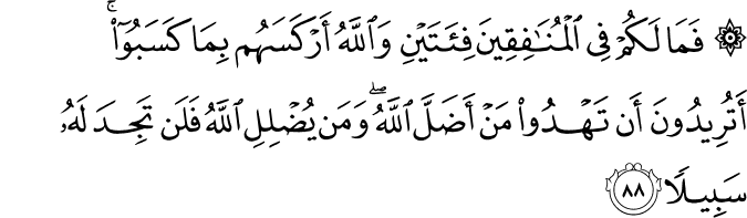 فَمَا لَكُمْ فِي الْمُنَافِقِينَ فِئَتَيْنِ وَاللَّهُ أَرْكَسَهُم بِمَا كَسَبُوا ۚ أَتُرِيدُونَ أَن تَهْدُوا مَنْ أَضَلَّ اللَّهُ ۖ وَمَن يُضْلِلِ اللَّهُ فَلَن تَجِدَ لَهُ سَبِيلًا