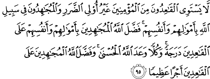 لَّا يَسْتَوِي الْقَاعِدُونَ مِنَ الْمُؤْمِنِينَ غَيْرُ أُولِي الضَّرَرِ وَالْمُجَاهِدُونَ فِي سَبِيلِ اللَّهِ بِأَمْوَالِهِمْ وَأَنفُسِهِمْ ۚ فَضَّلَ اللَّهُ الْمُجَاهِدِينَ بِأَمْوَالِهِمْ وَأَنفُسِهِمْ عَلَى الْقَاعِدِينَ دَرَجَةً ۚ وَكُلًّا وَعَدَ اللَّهُ الْحُسْنَىٰ ۚ وَفَضَّلَ اللَّهُ الْمُجَاهِدِينَ عَلَى الْقَاعِدِينَ أَجْرًا عَظِيمًا